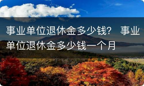 事业单位退休金多少钱？ 事业单位退休金多少钱一个月