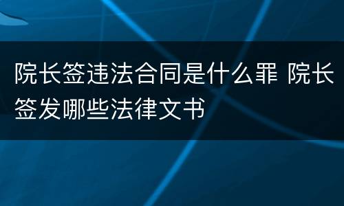 院长签违法合同是什么罪 院长签发哪些法律文书