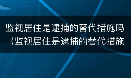 监视居住是逮捕的替代措施吗（监视居住是逮捕的替代措施吗对吗）