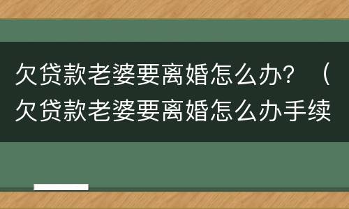 欠贷款老婆要离婚怎么办？（欠贷款老婆要离婚怎么办手续）