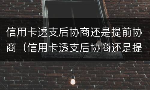 信用卡透支后协商还是提前协商（信用卡透支后协商还是提前协商好）