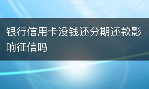 银行信用卡没钱还分期还款影响征信吗