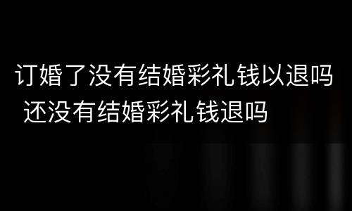 订婚了没有结婚彩礼钱以退吗 还没有结婚彩礼钱退吗