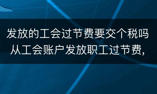 发放的工会过节费要交个税吗 从工会账户发放职工过节费,需要交个税吗