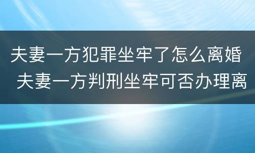 夫妻一方犯罪坐牢了怎么离婚 夫妻一方判刑坐牢可否办理离婚