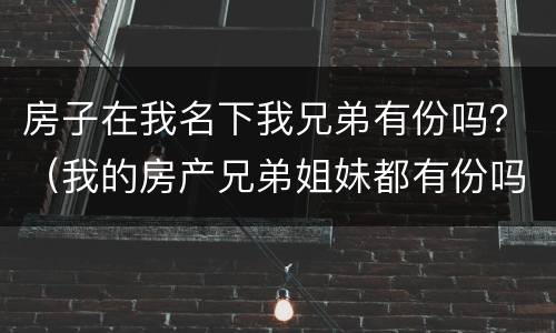 房子在我名下我兄弟有份吗？（我的房产兄弟姐妹都有份吗?）