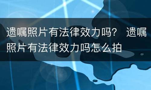 遗嘱照片有法律效力吗？ 遗嘱照片有法律效力吗怎么拍