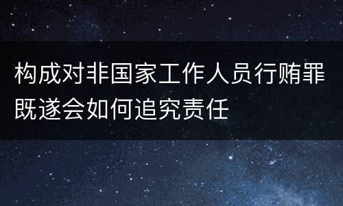 构成对非国家工作人员行贿罪既遂会如何追究责任