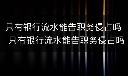 只有银行流水能告职务侵占吗 只有银行流水能告职务侵占吗知乎