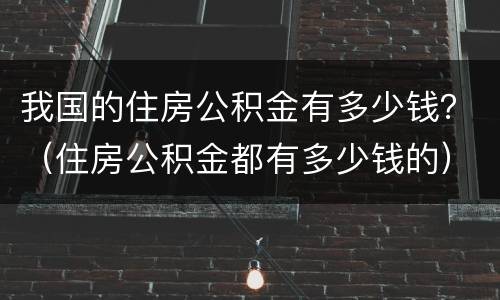 我国的住房公积金有多少钱？（住房公积金都有多少钱的）