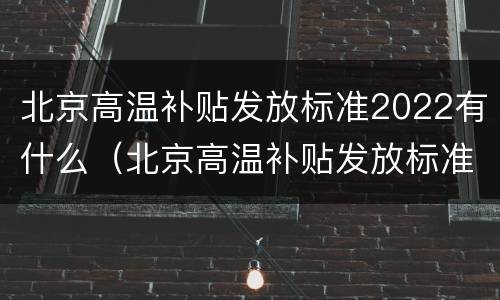 北京高温补贴发放标准2022有什么（北京高温补贴发放标准2022有什么要求）