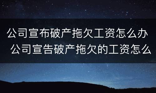 公司宣布破产拖欠工资怎么办 公司宣告破产拖欠的工资怎么办