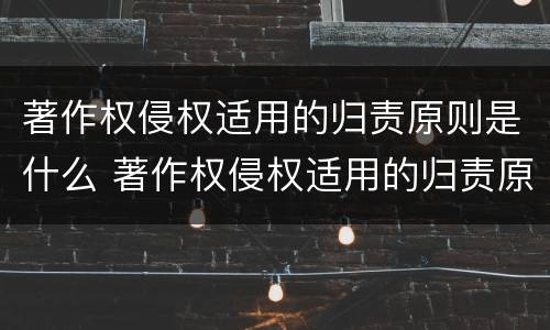 著作权侵权适用的归责原则是什么 著作权侵权适用的归责原则是什么