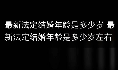 最新法定结婚年龄是多少岁 最新法定结婚年龄是多少岁左右