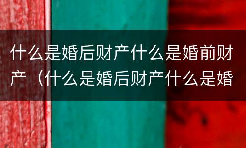 什么是婚后财产什么是婚前财产（什么是婚后财产什么是婚前财产的区别）