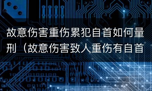 故意伤害重伤累犯自首如何量刑（故意伤害致人重伤有自首情节）