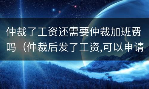 仲裁了工资还需要仲裁加班费吗（仲裁后发了工资,可以申请补偿吗）