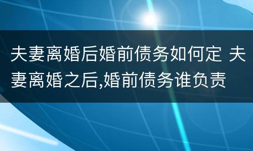 夫妻离婚后婚前债务如何定 夫妻离婚之后,婚前债务谁负责