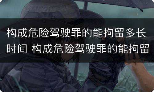 构成危险驾驶罪的能拘留多长时间 构成危险驾驶罪的能拘留多长时间判刑