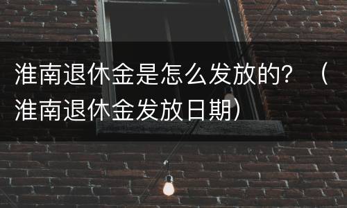 淮南退休金是怎么发放的？（淮南退休金发放日期）