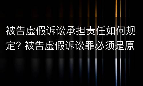 被告虚假诉讼承担责任如何规定? 被告虚假诉讼罪必须是原告吗