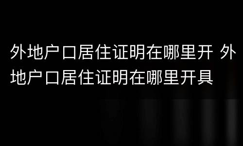 外地户口居住证明在哪里开 外地户口居住证明在哪里开具