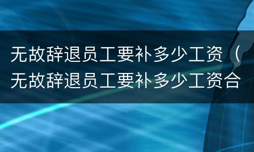 无故辞退员工要补多少工资（无故辞退员工要补多少工资合法）