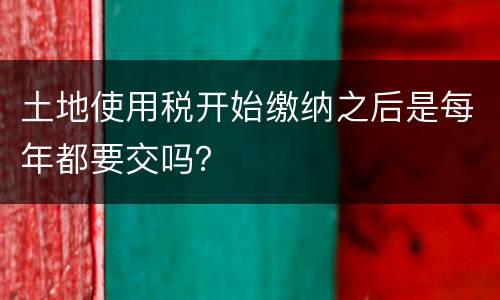 土地使用税开始缴纳之后是每年都要交吗？