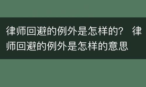 律师回避的例外是怎样的？ 律师回避的例外是怎样的意思