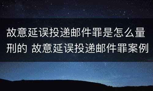 故意延误投递邮件罪是怎么量刑的 故意延误投递邮件罪案例