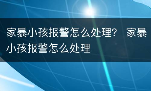 家暴小孩报警怎么处理？ 家暴小孩报警怎么处理