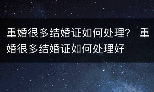 重婚很多结婚证如何处理？ 重婚很多结婚证如何处理好