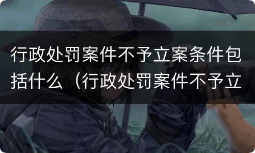 行政处罚案件不予立案条件包括什么（行政处罚案件不予立案条件包括什么法律）