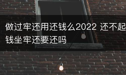 做过牢还用还钱么2022 还不起钱坐牢还要还吗