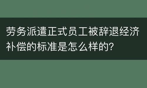 劳务派遣正式员工被辞退经济补偿的标准是怎么样的？