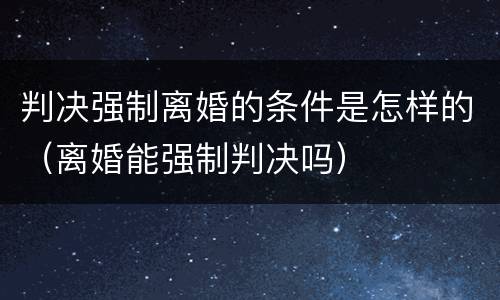 判决强制离婚的条件是怎样的（离婚能强制判决吗）