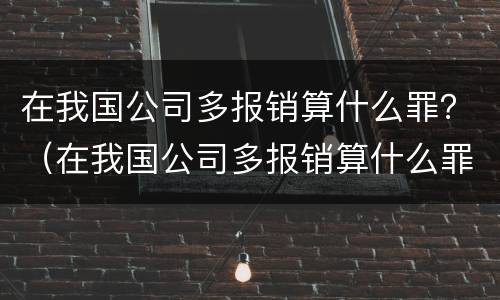 在我国公司多报销算什么罪？（在我国公司多报销算什么罪名）