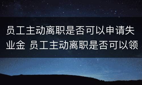 员工主动离职是否可以申请失业金 员工主动离职是否可以领取失业金