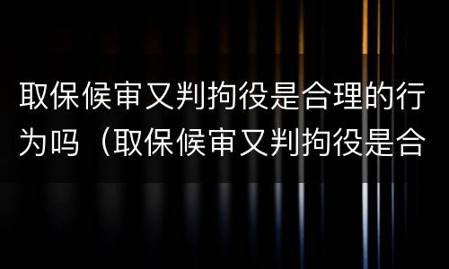 取保候审又判拘役是合理的行为吗（取保候审又判拘役是合理的行为吗为什么）