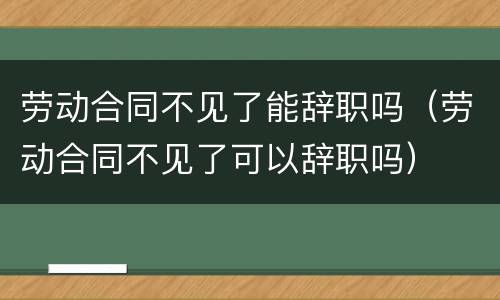 劳动合同不见了能辞职吗（劳动合同不见了可以辞职吗）