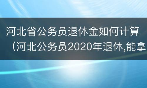 河北省公务员退休金如何计算（河北公务员2020年退休,能拿多少钱）