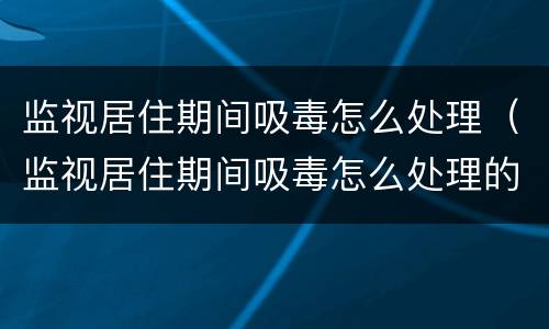 监视居住期间吸毒怎么处理（监视居住期间吸毒怎么处理的）