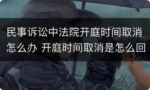 民事诉讼中法院开庭时间取消怎么办 开庭时间取消是怎么回事