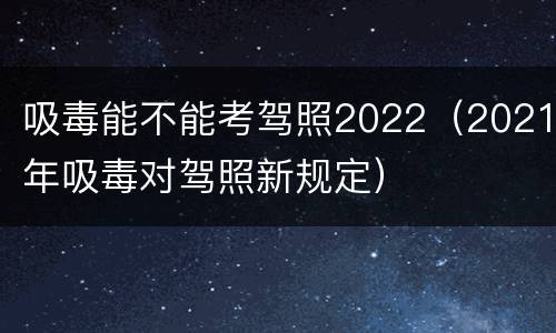 吸毒能不能考驾照2022（2021年吸毒对驾照新规定）