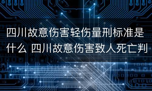 四川故意伤害轻伤量刑标准是什么 四川故意伤害致人死亡判决书