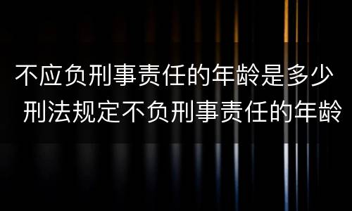 不应负刑事责任的年龄是多少 不应负刑事责任的年龄是多少年