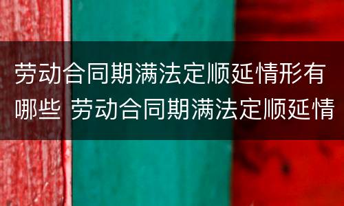 劳动合同期满法定顺延情形有哪些 劳动合同期满法定顺延情形有哪些