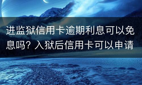 进监狱信用卡逾期利息可以免息吗? 入狱后信用卡可以申请免息吗