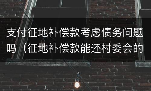 支付征地补偿款考虑债务问题吗（征地补偿款能还村委会的债务）