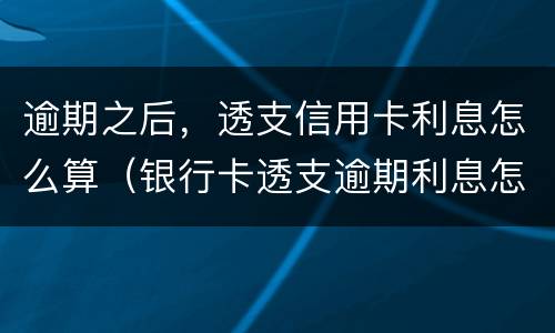 逾期之后，透支信用卡利息怎么算（银行卡透支逾期利息怎么算）